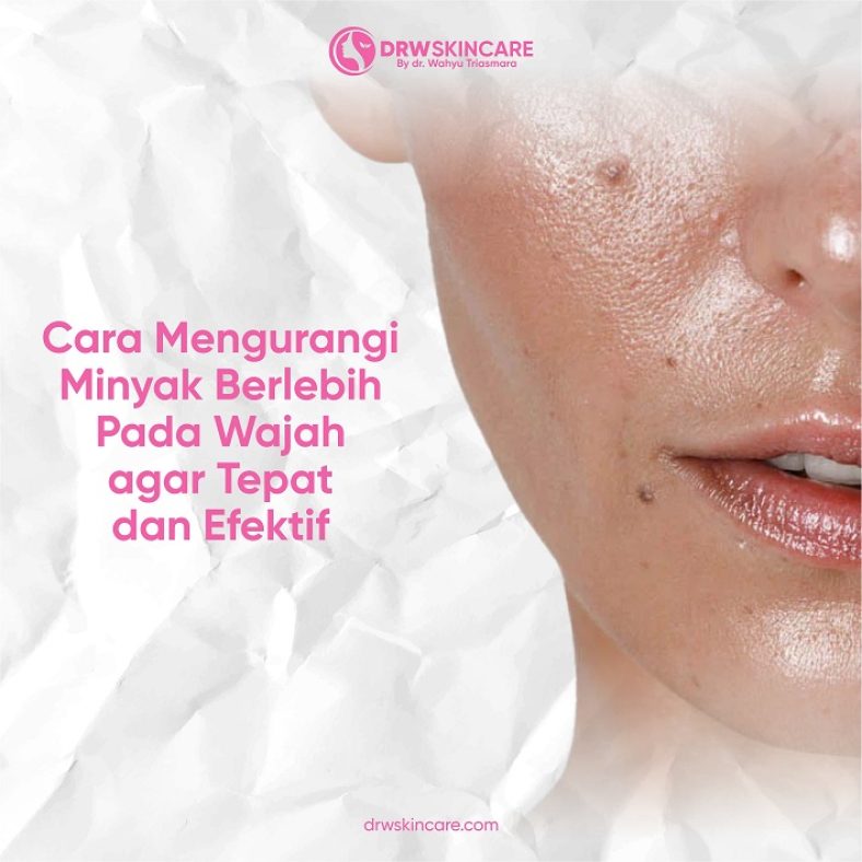 Cara Mengurangi Minyak Berlebih Pada Wajah yang Tepat dan Efektif